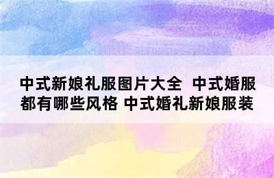 中式新娘礼服图片大全  中式婚服都有哪些风格 中式婚礼新娘服装